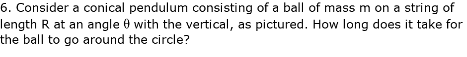 6. Consider a conical pendulum consisting of a ball of mass m on a string of length R at an angle q with the vertical, as pictured. How long does it take for the ball to go around the circle?